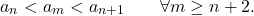 \begin{equation*} 		a_n < a_m < a_{n+1} 		%= a_n + \frac{1}{n+1} 		\qquad 		\forall m \geq n+2. 	\end{equation*}