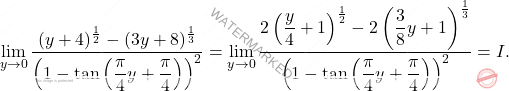 \[\lim_{y\to0} \dfrac{(y+4)^{\frac{1}{2}}-(3y+8)^{\frac{1}{3}}}{\left(1-\tan\left(\dfrac{\pi}{4}y+\dfrac{\pi}{4} \right) \right)^2}=\lim_{y\to0} \dfrac{2\left(\dfrac{y}{4}+1 \right)^{\frac{1}{2}}-2\left(\dfrac{3}{8}y+1 \right)^{\frac{1}{3}}}{ 	\left(1-\tan\left(\dfrac{\pi}{4}y+\dfrac{\pi}{4} \right) \right)^2}=I.\]