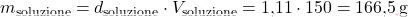 \[ m_{\text{soluzione}} = d_{\text{soluzione}} \cdot V_{\text{soluzione}} = \text{1,11} \cdot 150 = \text{166,5} \, \text{g} \]