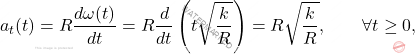 \begin{equation*} 	a_t(t) = R \dfrac{d\omega(t)}{dt} = R \dfrac{d}{dt}\left(t\sqrt{\dfrac{k}{R}}\right) = R\sqrt{\dfrac{k}{R}}, \qquad \forall t \geq 0, \end{equation*}