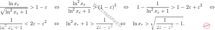\begin{equation*} \begin{split} &\frac{\ln x_\varepsilon}{\sqrt{\ln^2x_\varepsilon+1}}>1-\varepsilon\quad \Leftrightarrow \quad \,\frac{\ln^2 x_\varepsilon}{\ln^2x_\varepsilon+1}>(1-\varepsilon)^2\quad \Leftrightarrow \quad\,1- \-\frac{1}{\ln^2x_\varepsilon+1}>1-2\varepsilon+\varepsilon^2\quad \Leftrightarrow \quad\\&\frac{1}{\ln^2x_\varepsilon+1}<2\varepsilon-\varepsilon^2\quad \Leftrightarrow \quad\ln^2x_\varepsilon+1>\frac{1}{2\varepsilon-\varepsilon^2}\quad \Leftrightarrow \quad\ln x_\varepsilon>\sqrt{\frac{1}{2\varepsilon-\varepsilon^2}-1}. \end{split} \end{equation*}
