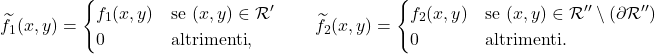 \begin{equation*} \widetilde{f}_1(x,y) = \begin{cases} f_1(x,y) 		& \text{se } (x,y) \in \mathcal{R}'\\ 0				& \text{altrimenti}, \end{cases} \qquad \widetilde{f}_2(x,y) = \begin{cases} f_2(x,y) 		& \text{se } (x,y) \in \mathcal{R}'' \setminus (\partial \mathcal{R}'')\\ 0				& \text{altrimenti}. \end{cases} \end{equation*}