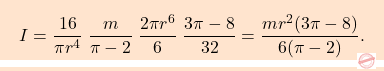 \begin{equation*} \boxcolorato{analisi}{I= \dfrac{16}{\pi r^4} \; \dfrac{m}{\pi-2} \; \dfrac{2\pi r^6}{6} \; \dfrac{3\pi-8}{32} = \dfrac{mr^2 (3\pi-8)}{6(\pi-2)}.   	} \end{equation*}