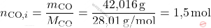 \[ n_{\text{CO},i} = \frac{m_{\text{CO}}}{M_{\text{CO}}} = \frac{\text{42,016} \, \text{g}}{\text{28,01} \, \text{g/mol}} = \text{1,5} \, \text{mol} \]