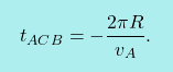 \[\boxcolorato{fisica}{	t_{ACB}=-\dfrac{2\pi R}{v_A}.}\]
