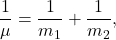 \begin{equation*} \dfrac{1}{\mu}=\dfrac{1}{m_1}+\dfrac{1}{m_2}, \end{equation*}