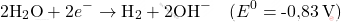 \[ 2\text{H}_2\text{O} + 2e^- \rightarrow \text{H}_2 + 2\text{OH}^- \quad (E^0 = \text{-0,83} \, \text{V}) \]