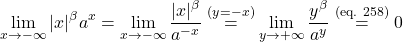 \begin{equation*} \lim_{x \to -\infty} |x|^\beta a^x = \lim_{x \to -\infty} \frac{|x|^\beta}{a^{-x}} \overset{(y=-x)}{=} \lim_{y \to +\infty} \frac{y^\beta}{a^y} \overset{\text{(eq. 258)}}{=} 0 \end{equation*}