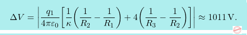 \[\boxcolorato{fisica}{	\Delta V=\bigg|{q_1\over 4\pi\varepsilon_0}\bigg[{1\over \kappa}\bigg({1\over R_2}-{1\over R_1}\bigg)+4\bigg({1\over R_3}-{1\over R_2}\bigg)\bigg]\bigg|\approx1011\,\text{V}.}\]