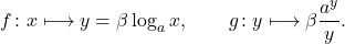 \begin{equation*} f \colon x \longmapsto y=\beta \log_a x, \qquad g \colon y \longmapsto \beta\frac{a^{y}}{y}. \end{equation*}