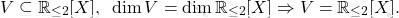 \[V \subseteq \mathbb{R}_{\leq 2}[X], \text{  } \operatorname{dim}V = \operatorname{dim}\mathbb{R}_{\leq2}[X] \Rightarrow V=\mathbb{R}_{\leq 2}[X].\]