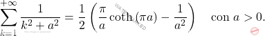\[\sum_{k=1}^{+\infty}\dfrac{1}{k^2+a^2}=\dfrac{1}{2}\left(\dfrac{\pi}{a}\coth\left(\pi a\right)-\dfrac{1}{a^2}\right)\quad \text{con}\,\,a> 0.\]