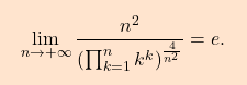 \begin{equation*} \boxcolorato{analisi}{\lim_{n \rightarrow +\infty}\dfrac{n^2}{\left(\prod_{k=1}^{n}k^k\right)^{\frac{4}{n^2}}}=e.} \end{equation*}