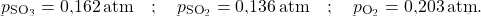 \[ p_{\text{SO}_3} = \text{0,162} \, \text{atm} \quad ; \quad p_{\text{SO}_2} = \text{0,136} \, \text{atm} \quad ; \quad p_{\text{O}_2} = \text{0,203} \, \text{atm}. \]