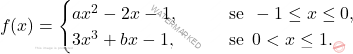 \[ f(x) =\begin{cases} 	ax^2 - 2x - 1, \qquad &\text{se } \, -1 \le x \le 0, \\ 	3x^3 + bx - 1, \qquad &\text{se } \, 0 < x \le 1. \end{cases} \]