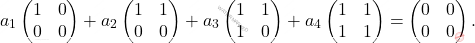 \[a_1  \begin{pmatrix} 1 & 0\\ 0 & 0 \end{pmatrix}+ a_2  \begin{pmatrix} 1 & 1\\ 0 & 0 \end{pmatrix}+ a_3 \begin{pmatrix} 1 & 1\\ 1 & 0 \end{pmatrix}+ a_4 \begin{pmatrix} 1 & 1\\ 1 & 1 \end{pmatrix}= \begin{pmatrix} 0 & 0\\ 0 & 0 \end{pmatrix}.\]