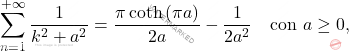 \[\sum_{n=1}^{+\infty}\dfrac{1}{k^2+a^2}=\dfrac{\pi\coth\left(\pi a\right)}{2a}-\dfrac{1}{2a^2}\quad \text{con}\,\,a\geq 0,\]