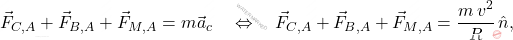 \begin{equation*} 	\vec{F}_{C,A}+\vec{F}_{B,A}+\vec{F}_{M,A}=m\vec{a}_c\quad\Leftrightarrow\quad \vec{F}_{C,A}+\vec{F}_{B,A}+\vec{F}_{M,A}=\dfrac{m\,v^2}{R}\,\hat{n}, \end{equation*}