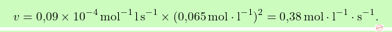 \[\boxcolorato{chimica}{ v = \text{0,09} \times 10^{-4} \, \text{mol}^{-1} \, \text{l} \, \text{s}^{-1} \times (\text{0,065} \, \text{mol} \cdot \text{l}^{-1})^2 = \text{0,38} \, \text{mol} \cdot \text{l}^{-1} \cdot \text{s}^{-1}.}\]