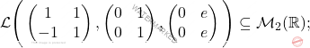 \mathcal{L}\Bigg( \begin{pmatrix} 					1 & 1\\ 					-1&1 					\end{pmatrix}, \begin{pmatrix} 					0 & 1\\ 					0 &1 					\end{pmatrix}, \begin{pmatrix} 					0 & e \\ 					0 &e  					\end{pmatrix}\Bigg) \subseteq \mathcal{M}_2(\mathbb{R});