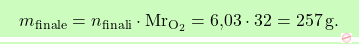 \[\boxcolorato{chimica}{ m_{\text{finale}} = n_{\text{finali}} \cdot \text{Mr}_{\text{O}_2} = \text{6,03} \cdot 32 = 257 \, \text{g}.}\]
