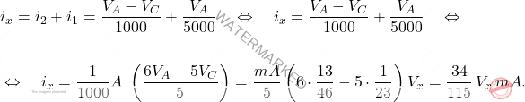 \[\begin{aligned} &i_x = i_2+i_1 = \dfrac{V_A-V_C}{1000} + \dfrac{V_A}{5000} \quad \Leftrightarrow \quad i_x=\dfrac{V_A-V_C}{1000} + \dfrac{V_A}{5000} \quad \Leftrightarrow \quad  \\\\ &\Leftrightarrow \quad i_x =\dfrac{1}{1000}A \; \left( \dfrac{6V_A-5V_C}{5}\right) =\dfrac{mA}{5}\left(6\cdot\dfrac{13}{46}-5\cdot\dfrac{1}{23} \right)V_x =\dfrac{34}{115}\,V_x\, mA. \end{aligned}\]
