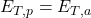 E_{T,p}=E_{T,a}