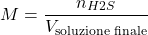 \[ M = \frac{n_{\ce{H2S}}}{V_{\text{soluzione finale}}} \]