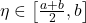\eta \in \left[\frac{a + b}{2}, b\right]