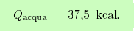 \[\boxcolorato{chimica}{Q_{\text{acqua}} = \text{ 37,5  } \, \text{kcal}.}\]