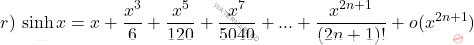 \begin{equation*}     r)\, \sinh x=x+\frac{x^3}{6}+\frac{x^5}{120}+\frac{x^7}{5040}+...+ \frac{x^{2n+1}}{(2n+1)!}+o(x^{2n+1})   \end{equation*}