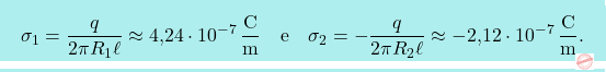 \[\boxcolorato{fisica}{	\sigma_1={q\over 2\pi R_1 \ell}\approx\text{4,24}\cdot 10^{-7}\,\frac{\text{C}}{\text{m}} \quad\text{e}\quad \sigma_2=-{q\over 2\pi R_2 \ell}\approx-\text{2,12}\cdot 10^{-7}\,\frac{\text{C}}{\text{m}}.}\]