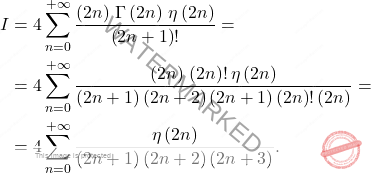 \[\begin{aligned} 		I&=4\sum_{n=0}^{+\infty}\dfrac{\left(2n\right)\,\Gamma\left(2n\right)\, \eta\left(2n\right)}{\left(2n+1\right)!}= 		\\ 		&= 		4\sum_{n=0}^{+\infty}\dfrac{\left(2n\right)\,\left(2n\right)!\,\eta\left(2n\right)}{\left(2n+1\right)\left(2n+2\right)\left(2n+1\right)\left(2n\right)!\left(2n\right)}=\\ 		&=4\sum_{n=0}^{+\infty}\dfrac{\eta\left(2n\right)}{\left(2n+1\right)\left(2n+2\right)\left(2n+3\right)}. 	\end{aligned}\]