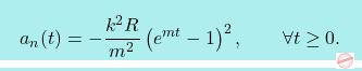 \[\boxcolorato{fisica}{	a_n(t) = -\dfrac{k^2R}{m^2}\left(e^{mt}-1\right)^2, \qquad \forall t \geq 0. }\]