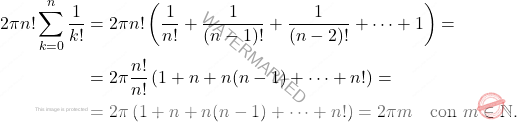\[\begin{aligned} 	2\pi n! \sum_{k=0}^n \dfrac{1}{k!} & = 2\pi n! \left( \dfrac{1}{n!}+ \dfrac{1}{(n-1)!}+ \dfrac{1}{(n-2)!}+ \dots + 1\right) = 	\\ 	&=  2\pi\dfrac{n!}{n!} \left( 1+ n + n(n-1)+\dots + n!\right) = \\ 	& =2\pi\left( 1+ n + n(n-1)+\dots + n! \right) = 2\pi m \quad \text{con}\,\,  m \in \mathbb{N}. \end{aligned}\]