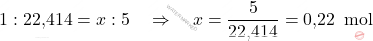 \[ 1 : \text{22,414}  = x : 5 \quad \Rightarrow \quad x = \frac{5}{\text{22,414} } = \text{0,22 } \, \text{mol} \]