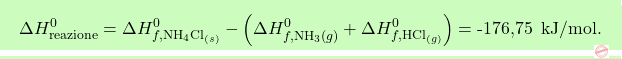 \[\boxcolorato{chimica}{\Delta H_\text{reazione}^0 = \Delta H_{f,\text{NH}_4\text{Cl}_{(s)}}^0 - \left( \Delta H_{f,\text{NH}_3 (g)}^0 + \Delta H_{f,\text{HCl}_{(g)}}^0 \right) = \text{-176,75 } \, \text{kJ/mol}. }\]