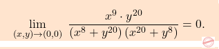 \[\boxcolorato{analisi}{\lim_{(x,y)\to (0,0)} \;\dfrac{x^9\cdot y^{20}}{\left(x^8+ y^{20}\right)\left(x^{20}+y^8\right)}=0	.}\]