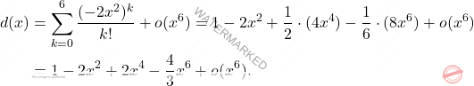 \begin{equation*} \begin{split} d(x)&=\sum_{k=0}^{6}\dfrac{(-2x^2)^k}{k!}+o(x^6)=1-2x^2+\dfrac{1}{2}\cdot(4x^4)-\dfrac{1}{6}\cdot(8x^6)+o(x^6)\\ &=1-2x^2+2x^4-\dfrac{4}{3}x^6+o(x^6). \end{split} \end{equation*}