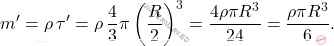 \begin{equation*} 	m^\prime=\rho\,\tau^\prime=\rho\,\frac{4}{3}\pi \left(\frac{R}{2}\right)^3=\dfrac{4\rho\pi R^3}{24}=\dfrac{\rho\pi R^3}{6}. \end{equation*}