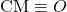 \text{CM}\equiv O