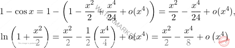 \[\begin{aligned} &1-\cos x =1-\left(1-\dfrac{x^2}{2}+\dfrac{x^4}{24}+o(x^4)\right)=\dfrac{x^2}{2}-\dfrac{x^4}{24}+o(x^4),\\ &\ln\left(1+\dfrac{x^2}{2}\right)=\dfrac{x^2}{2}-\dfrac{1}{2}\left(\dfrac{x^4}{4}\right)+o(x^4)=\dfrac{x^2}{2}-\dfrac{x^4}{8}+o\left(x^4\right) \end{aligned}\]