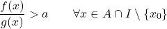 \begin{equation*} \frac{f(x)}{g(x)} > a \qquad \forall x \in A \cap I \setminus \{x_0\} \end{equation*}