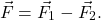 \begin{equation*} 	\vec{F}=\vec{F}_1-\vec{F}_2. \end{equation*}