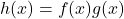 h(x)=f(x)g(x)