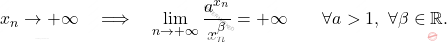 \displaystyle x_n \to + \infty 		\quad 		\Longrightarrow 		\quad 		\lim_{n \to +\infty} \frac{a^{x_n}}{x_n^\beta} 		= 		+\infty 		\qquad 		\forall a >1,\,\, 		\forall \beta \in \mathbb{R}.