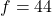 f=44