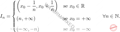 \begin{equation*} 			I_n 			= 			\begin{cases} 				\left ( x_0 - \dfrac{1}{n}, x_0 + \dfrac{1}{n} \right )					& \text{se } x_0 \in \mathbb{R}\\[10pt] 				(n,+\infty)			& \text{se } x_0=+\infty\\[6pt] 				(-\infty,-n)		& \text{se } x_0=-\infty 			\end{cases} 			\qquad 			\forall n \in \mathbb{N}. 		\end{equation*}