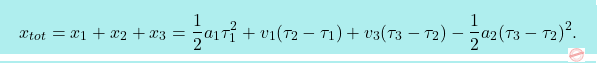 \[\boxcolorato{fisica}{x_{tot}=x_1+x_2+x_3=\dfrac{1}{2}a_1\tau_1^2+v_1(\tau_2-\tau_1) + v_3(\tau_3-\tau_2)-\frac{1}{2}a_2 (\tau_3-\tau_2)^2.}\]