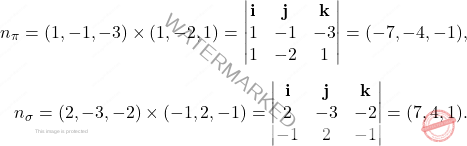\[\begin{aligned} 	n_{\pi}=(1,-1,-3)\times(1,-2,1)=\begin{vmatrix} 	\mathbf{i}&\mathbf{j}&\mathbf{k}\\1&-1&-3\\1&-2&1 	\end{vmatrix}=(-7,-4,-1), 	\\[5pt] 	n_{\sigma}=(2,-3,-2)\times(-1,2,-1)=\begin{vmatrix} 	\mathbf{i}&\mathbf{j}&\mathbf{k}\\2&-3&-2\\-1&2&-1 	\end{vmatrix}=(7,4,1). 	\end{aligned}\]